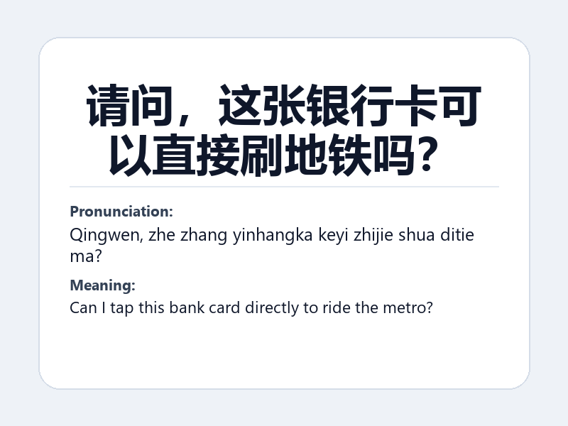 Phrase card: 请问，这张银行卡可以直接刷地铁吗？ (Qingwen, zhe zhang yinhangka keyi zhijie shua ditie ma?) - Can I tap this bank card directly to ride the metro?